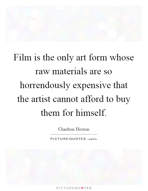 Film is the only art form whose raw materials are so horrendously expensive that the artist cannot afford to buy them for himself. Picture Quote #1
