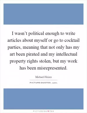 I wasn’t political enough to write articles about myself or go to cocktail parties, meaning that not only has my art been pirated and my intellectual property rights stolen, but my work has been misrepresented Picture Quote #1