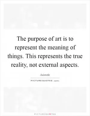 The purpose of art is to represent the meaning of things. This represents the true reality, not external aspects Picture Quote #1