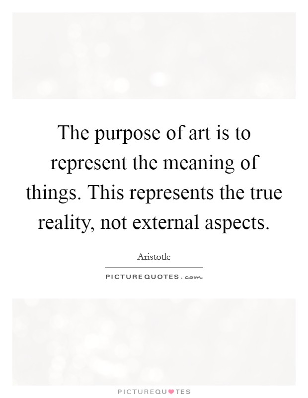 The purpose of art is to represent the meaning of things. This represents the true reality, not external aspects Picture Quote #1