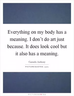 Everything on my body has a meaning. I don’t do art just because. It does look cool but it also has a meaning Picture Quote #1