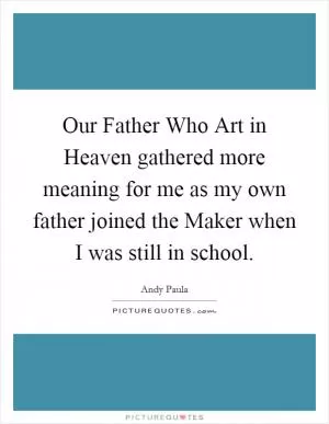 Our Father Who Art in Heaven gathered more meaning for me as my own father joined the Maker when I was still in school Picture Quote #1