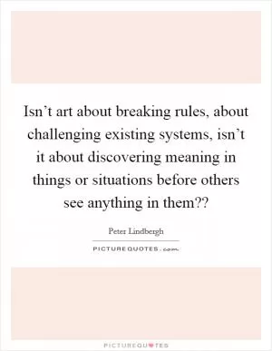Isn’t art about breaking rules, about challenging existing systems, isn’t it about discovering meaning in things or situations before others see anything in them?? Picture Quote #1