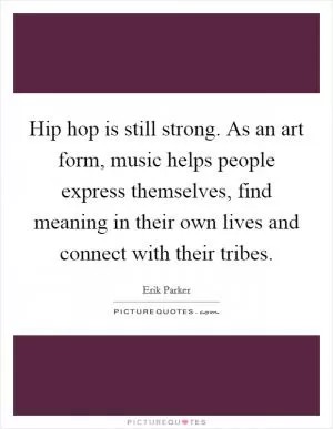 Hip hop is still strong. As an art form, music helps people express themselves, find meaning in their own lives and connect with their tribes Picture Quote #1