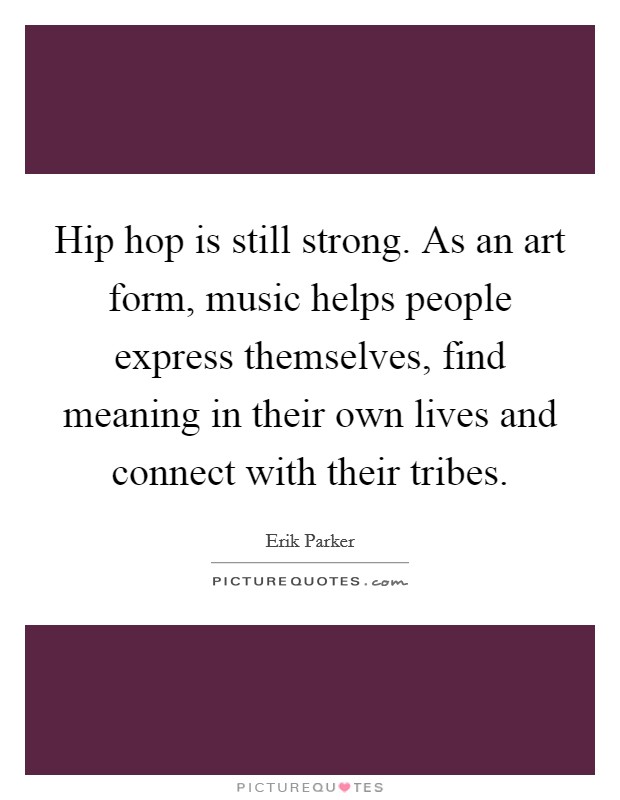 Hip hop is still strong. As an art form, music helps people express themselves, find meaning in their own lives and connect with their tribes Picture Quote #1