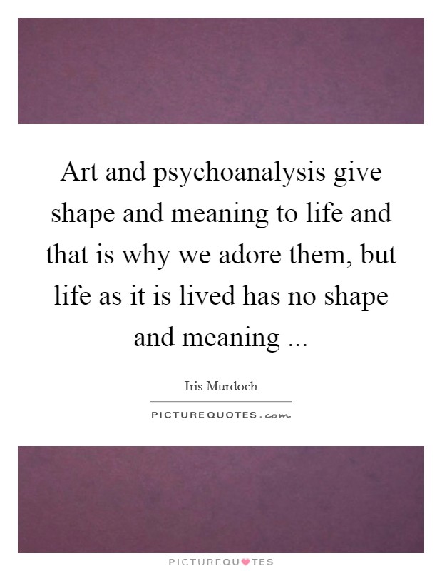 Art and psychoanalysis give shape and meaning to life and that is why we adore them, but life as it is lived has no shape and meaning  Picture Quote #1
