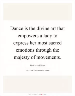 Dance is the divine art that empowers a lady to express her most sacred emotions through the majesty of movements Picture Quote #1