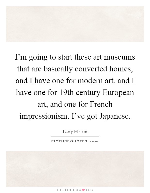 I'm going to start these art museums that are basically converted homes, and I have one for modern art, and I have one for 19th century European art, and one for French impressionism. I've got Japanese. Picture Quote #1