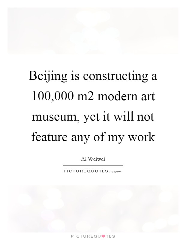 Beijing is constructing a 100,000 m2 modern art museum, yet it will not feature any of my work Picture Quote #1