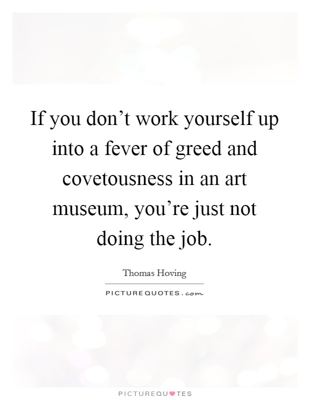 If you don't work yourself up into a fever of greed and covetousness in an art museum, you're just not doing the job. Picture Quote #1