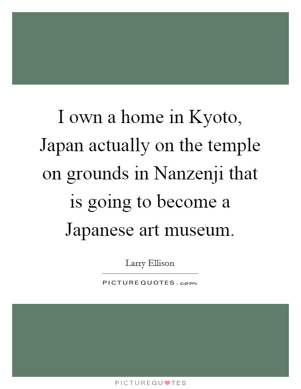 I own a home in Kyoto, Japan actually on the temple on grounds in Nanzenji that is going to become a Japanese art museum. Picture Quote #1