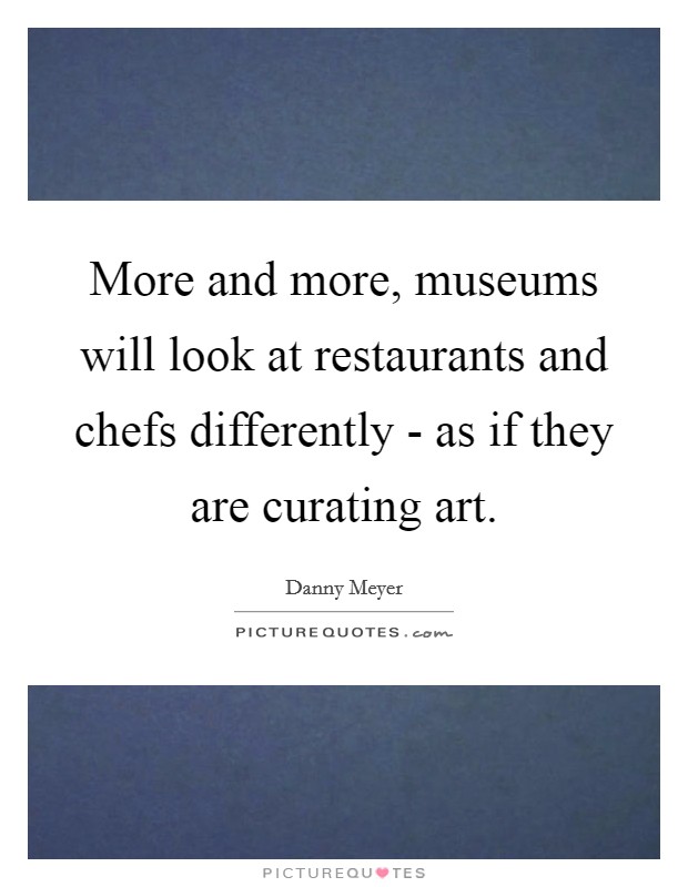 More and more, museums will look at restaurants and chefs differently - as if they are curating art. Picture Quote #1
