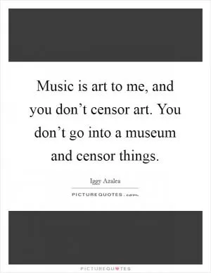 Music is art to me, and you don’t censor art. You don’t go into a museum and censor things Picture Quote #1