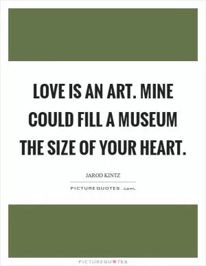 Love is an art. Mine could fill a museum the size of your heart Picture Quote #1