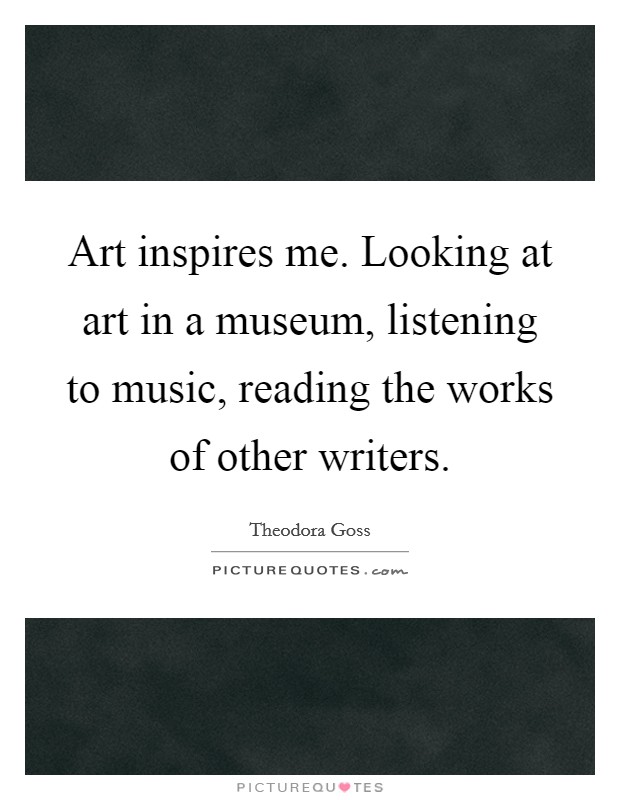 Art inspires me. Looking at art in a museum, listening to music, reading the works of other writers. Picture Quote #1