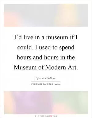 I’d live in a museum if I could. I used to spend hours and hours in the Museum of Modern Art Picture Quote #1