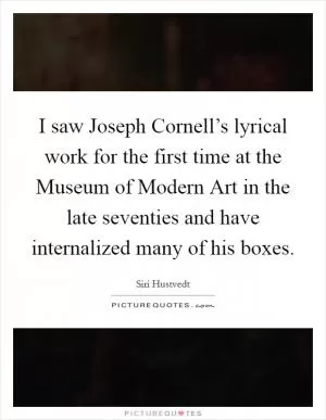 I saw Joseph Cornell’s lyrical work for the first time at the Museum of Modern Art in the late seventies and have internalized many of his boxes Picture Quote #1