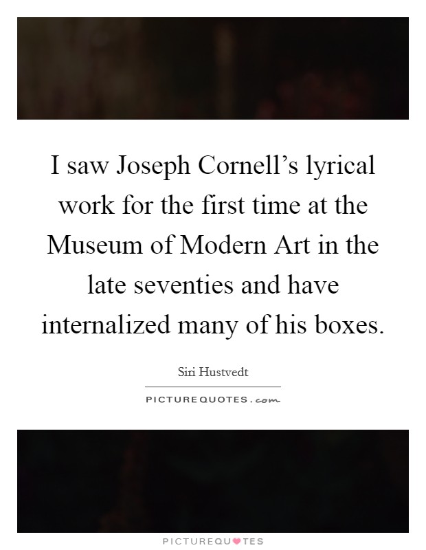 I saw Joseph Cornell's lyrical work for the first time at the Museum of Modern Art in the late seventies and have internalized many of his boxes. Picture Quote #1