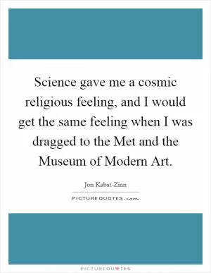 Science gave me a cosmic religious feeling, and I would get the same feeling when I was dragged to the Met and the Museum of Modern Art Picture Quote #1