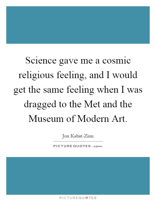 Science gave me a cosmic religious feeling, and I would get the same feeling when I was dragged to the Met and the Museum of Modern Art. Picture Quote #1