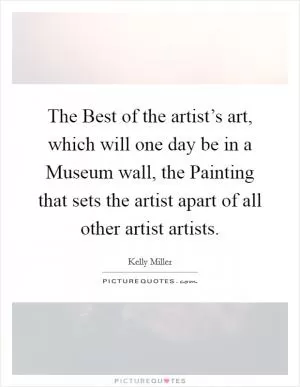 The Best of the artist’s art, which will one day be in a Museum wall, the Painting that sets the artist apart of all other artist artists Picture Quote #1