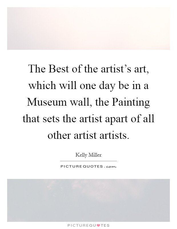The Best of the artist's art, which will one day be in a Museum wall, the Painting that sets the artist apart of all other artist artists. Picture Quote #1