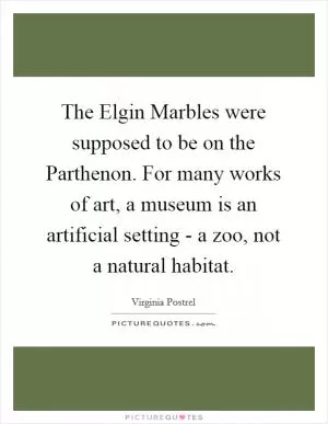 The Elgin Marbles were supposed to be on the Parthenon. For many works of art, a museum is an artificial setting - a zoo, not a natural habitat Picture Quote #1