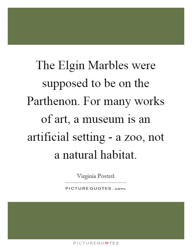 The Elgin Marbles were supposed to be on the Parthenon. For many works of art, a museum is an artificial setting - a zoo, not a natural habitat. Picture Quote #1