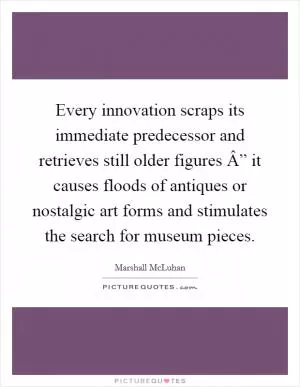 Every innovation scraps its immediate predecessor and retrieves still older figures Â” it causes floods of antiques or nostalgic art forms and stimulates the search for museum pieces Picture Quote #1