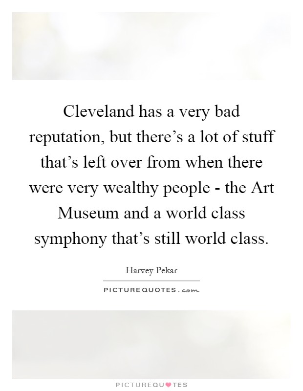 Cleveland has a very bad reputation, but there's a lot of stuff that's left over from when there were very wealthy people - the Art Museum and a world class symphony that's still world class. Picture Quote #1