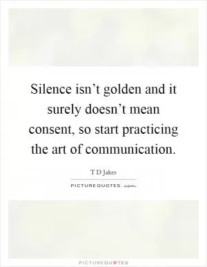 Silence isn’t golden and it surely doesn’t mean consent, so start practicing the art of communication Picture Quote #1