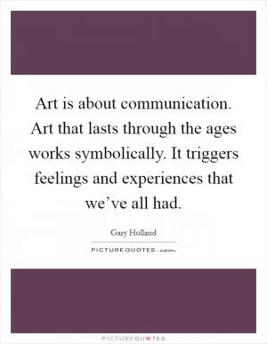 Art is about communication. Art that lasts through the ages works symbolically. It triggers feelings and experiences that we’ve all had Picture Quote #1