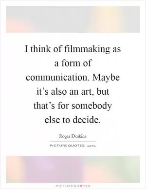 I think of filmmaking as a form of communication. Maybe it’s also an art, but that’s for somebody else to decide Picture Quote #1