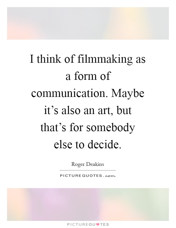 I think of filmmaking as a form of communication. Maybe it's also an art, but that's for somebody else to decide. Picture Quote #1