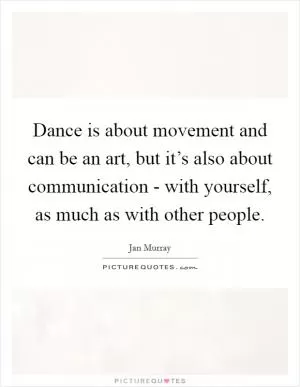 Dance is about movement and can be an art, but it’s also about communication - with yourself, as much as with other people Picture Quote #1