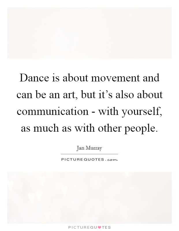 Dance is about movement and can be an art, but it's also about communication - with yourself, as much as with other people. Picture Quote #1