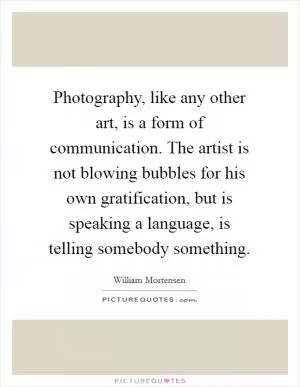 Photography, like any other art, is a form of communication. The artist is not blowing bubbles for his own gratification, but is speaking a language, is telling somebody something Picture Quote #1