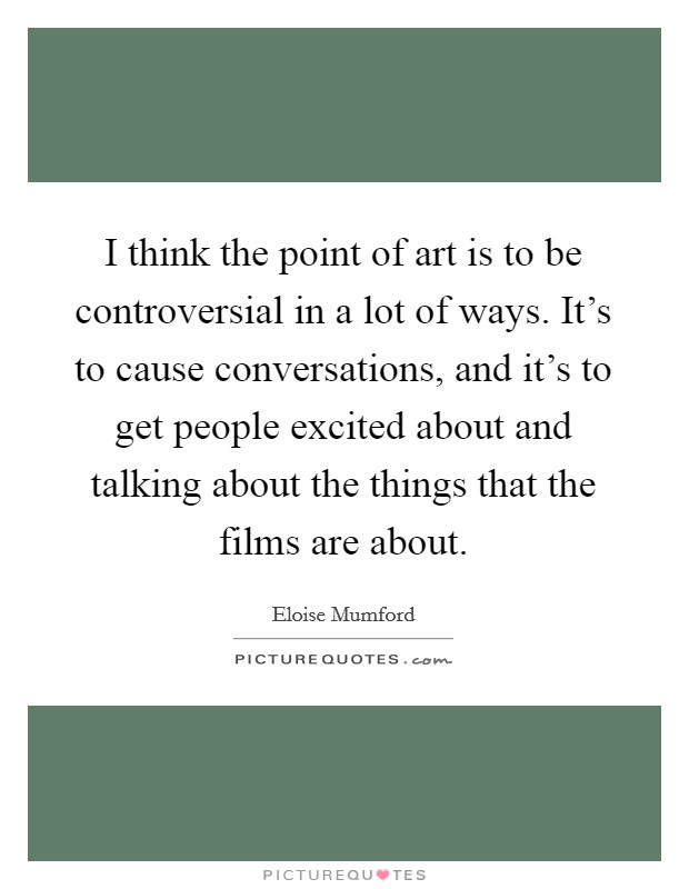 I think the point of art is to be controversial in a lot of ways. It's to cause conversations, and it's to get people excited about and talking about the things that the films are about. Picture Quote #1