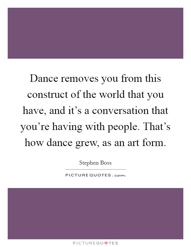 Dance removes you from this construct of the world that you have, and it's a conversation that you're having with people. That's how dance grew, as an art form. Picture Quote #1