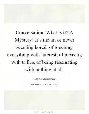Conversation. What is it? A Mystery! It’s the art of never seeming bored, of touching everything with interest, of pleasing with trifles, of being fascinating with nothing at all Picture Quote #1