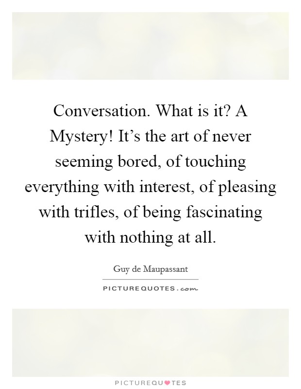 Conversation. What is it? A Mystery! It's the art of never seeming bored, of touching everything with interest, of pleasing with trifles, of being fascinating with nothing at all. Picture Quote #1
