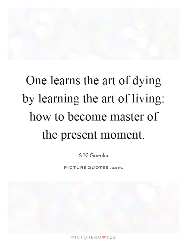 One learns the art of dying by learning the art of living: how to become master of the present moment. Picture Quote #1