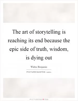 The art of storytelling is reaching its end because the epic side of truth, wisdom, is dying out Picture Quote #1