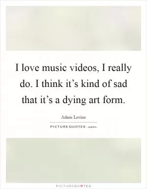 I love music videos, I really do. I think it’s kind of sad that it’s a dying art form Picture Quote #1