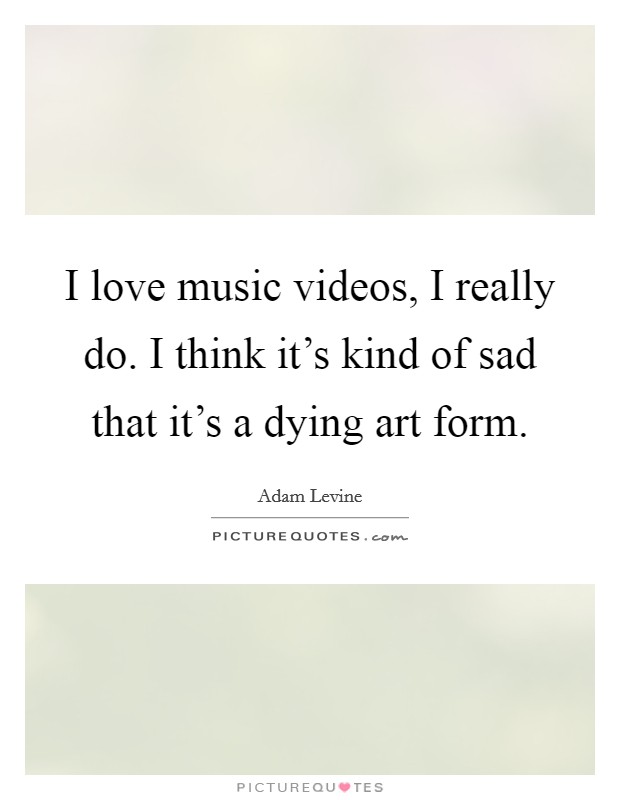I love music videos, I really do. I think it's kind of sad that it's a dying art form. Picture Quote #1