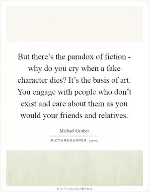 But there’s the paradox of fiction - why do you cry when a fake character dies? It’s the basis of art. You engage with people who don’t exist and care about them as you would your friends and relatives Picture Quote #1