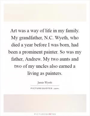 Art was a way of life in my family. My grandfather, N.C. Wyeth, who died a year before I was born, had been a prominent painter. So was my father, Andrew. My two aunts and two of my uncles also earned a living as painters Picture Quote #1