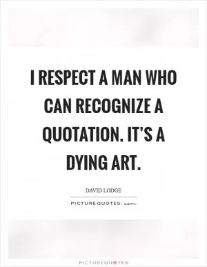 I respect a man who can recognize a quotation. It’s a dying art Picture Quote #1