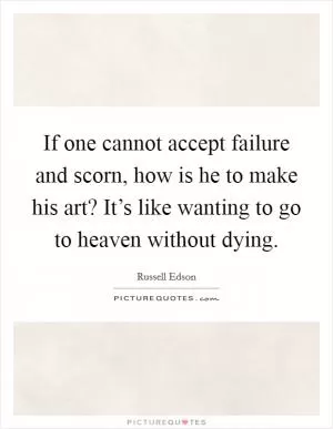 If one cannot accept failure and scorn, how is he to make his art? It’s like wanting to go to heaven without dying Picture Quote #1