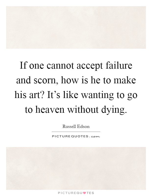 If one cannot accept failure and scorn, how is he to make his art? It's like wanting to go to heaven without dying. Picture Quote #1
